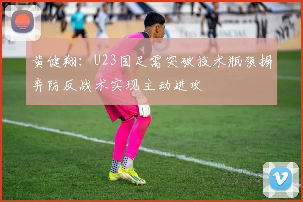 黄健翔：U23国足需突破技术瓶颈摒弃防反战术实现主动进攻