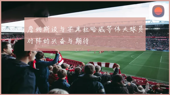詹姆斯谈与字库杜哈威等伟大球员对阵的兴奋与期待