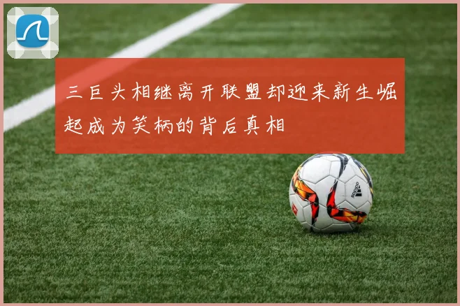 三巨头相继离开联盟却迎来新生崛起成为笑柄的背后真相