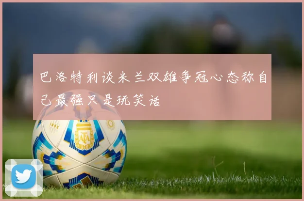 巴洛特利谈米兰双雄争冠心态称自己最强只是玩笑话