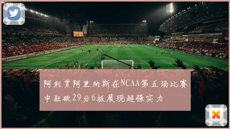 阿利贾阿里纳斯在NCAA第五场比赛中狂砍29分6板展现超强实力