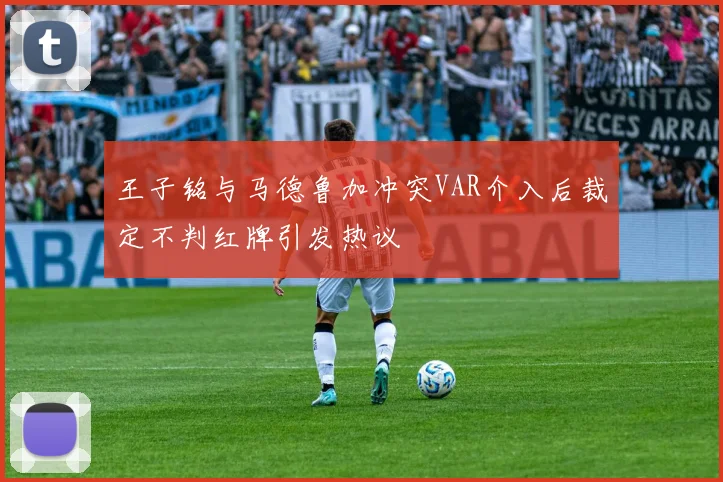 王子铭与马德鲁加冲突VAR介入后裁定不判红牌引发热议