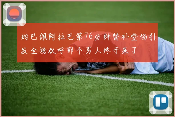 姆巴佩阿拉巴第76分钟替补登场引发全场欢呼那个男人终于来了