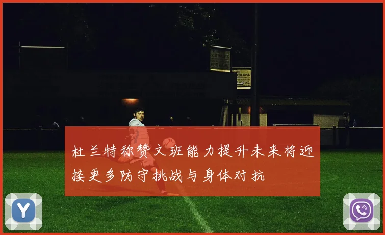 杜兰特称赞文班能力提升未来将迎接更多防守挑战与身体对抗