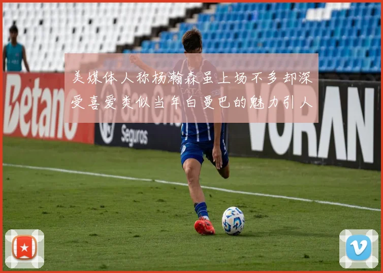美媒体人称杨瀚森虽上场不多却深受喜爱类似当年白曼巴的魅力引人瞩目
