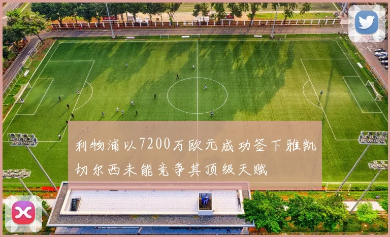 利物浦以7200万欧元成功签下雅凯切尔西未能竞争其顶级天赋