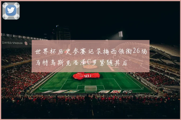 世界杯历史参赛记录梅西领衔26场马特乌斯克洛泽C罗紧随其后