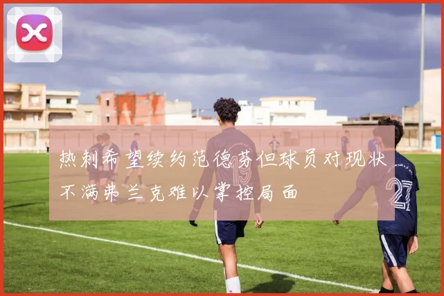 热刺希望续约范德芬但球员对现状不满弗兰克难以掌控局面