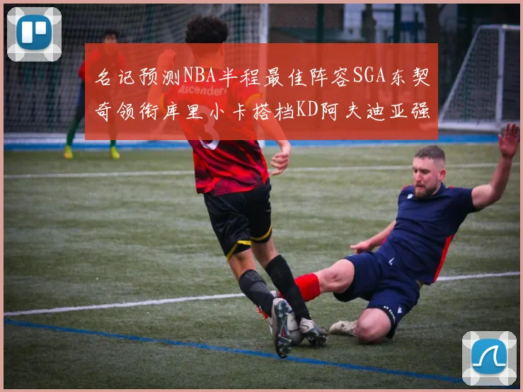 名记预测NBA半程最佳阵容SGA东契奇领衔库里小卡搭档KD阿夫迪亚强势入选