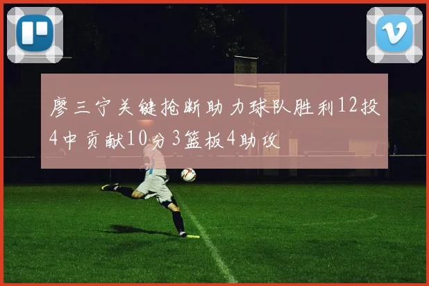 廖三宁关键抢断助力球队胜利12投4中贡献10分3篮板4助攻
