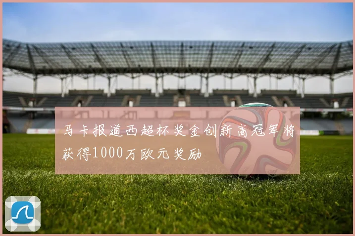 马卡报道西超杯奖金创新高冠军将获得1000万欧元奖励