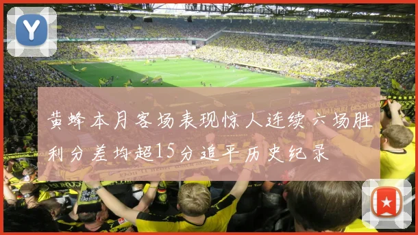 黄蜂本月客场表现惊人连续六场胜利分差均超15分追平历史纪录