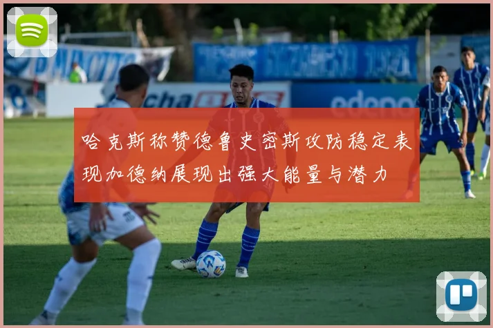 哈克斯称赞德鲁史密斯攻防稳定表现加德纳展现出强大能量与潜力