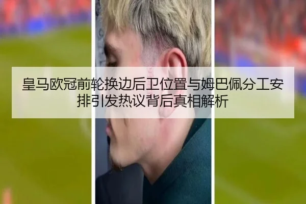 皇马欧冠前轮换边后卫位置与姆巴佩分工安排引发热议背后真相解析